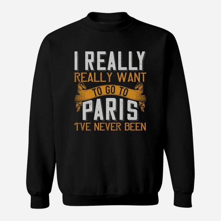 I Really Really Want To Go To Paris I've Never Been Sweat Shirt