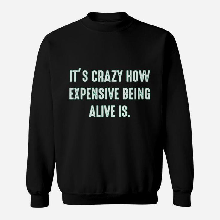 It Is Crazy How Expensive Being Alive Is Graphic Sarcastic Funny Sweat Shirt