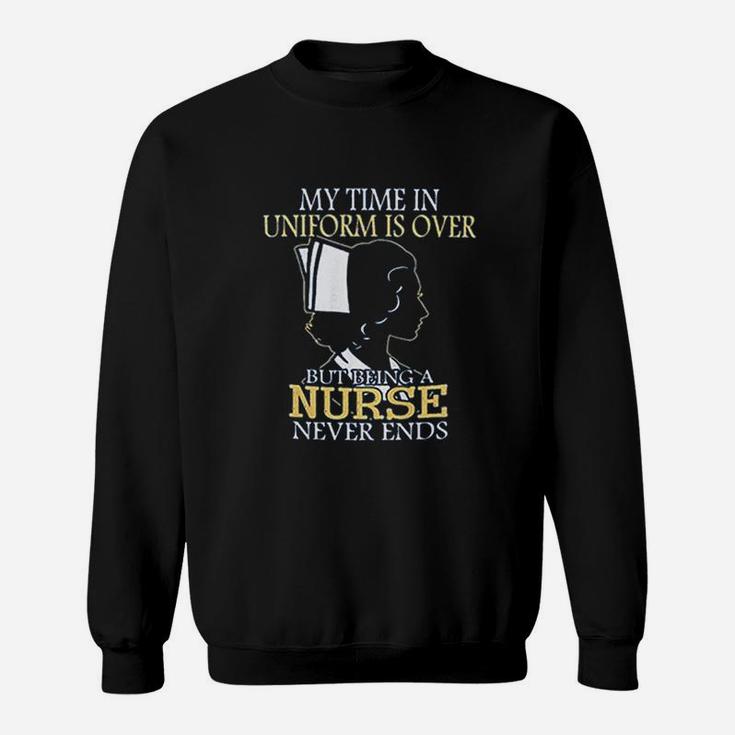 My Time In Uniform Is Over But Being A Nurse Never Ends Sweat Shirt