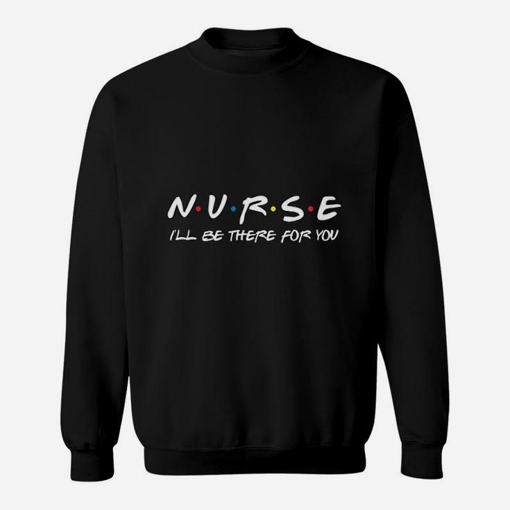 Nurse Ill Be There For You Essential Worker Nurse Gift Friends Sweat Shirt