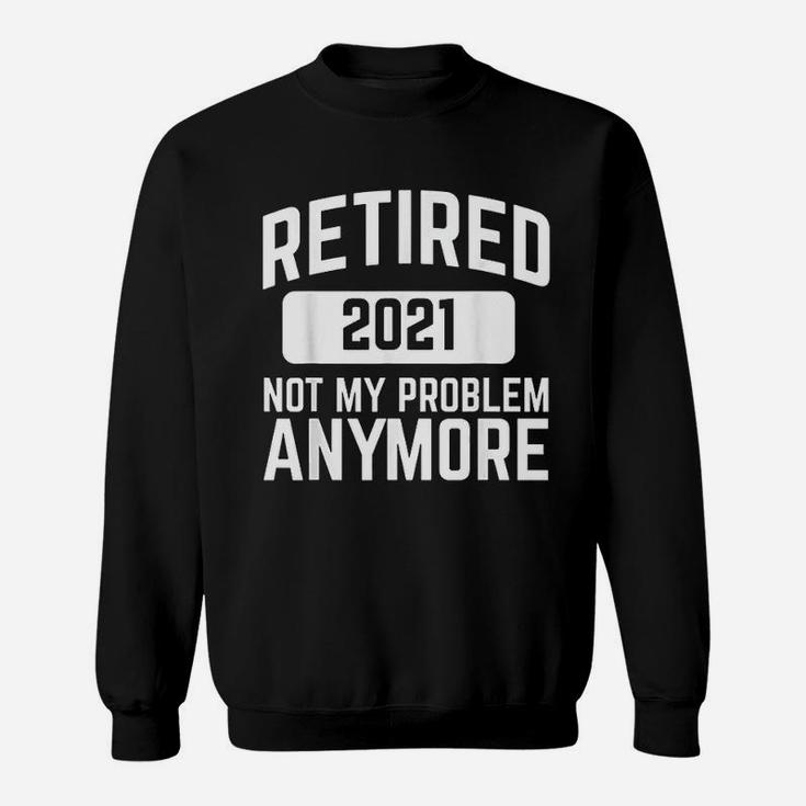 Retired 2021 Not My Problem Anymore Retirement Gift Sweat Shirt