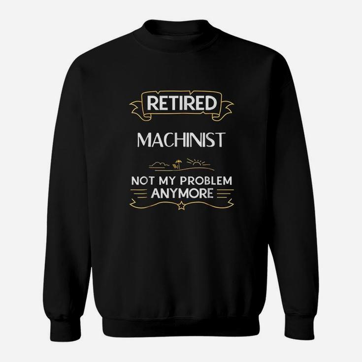 Retired Machinist Not My Problem Anymore Funny Sweat Shirt