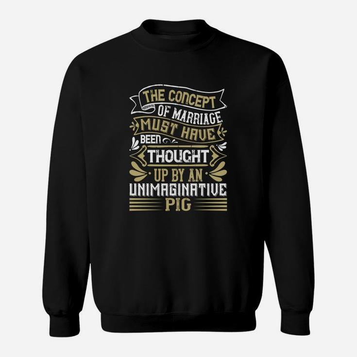 The Concept Of Marriage Must Have Been Thought Up By An Unimaginative Pig Sweat Shirt