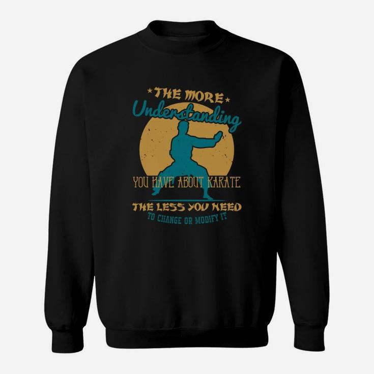 The More Understanding You Have About Karate The Less You Need To Change Or Modify It Sweat Shirt