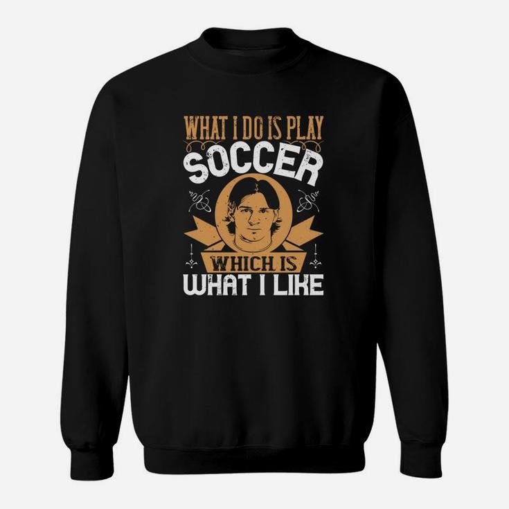 What I Do Is Play Soccer Which Is What I Like Sweat Shirt