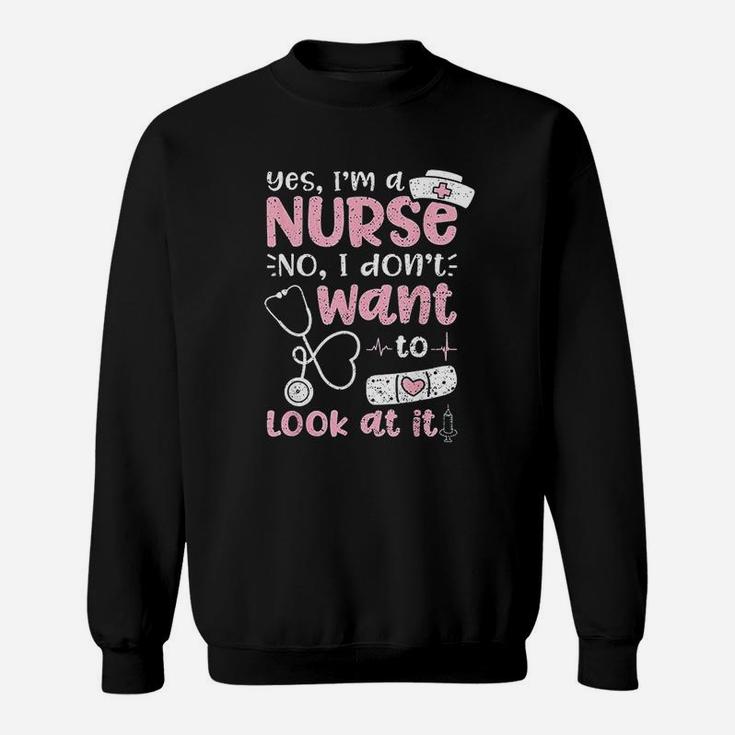Yes Im A Nurse No I Dont Want To Look At It Nurse Life Sweat Shirt