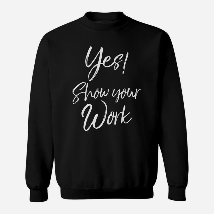 Yes Show Your Work For Teachers Math Funny Teaching Sweat Shirt