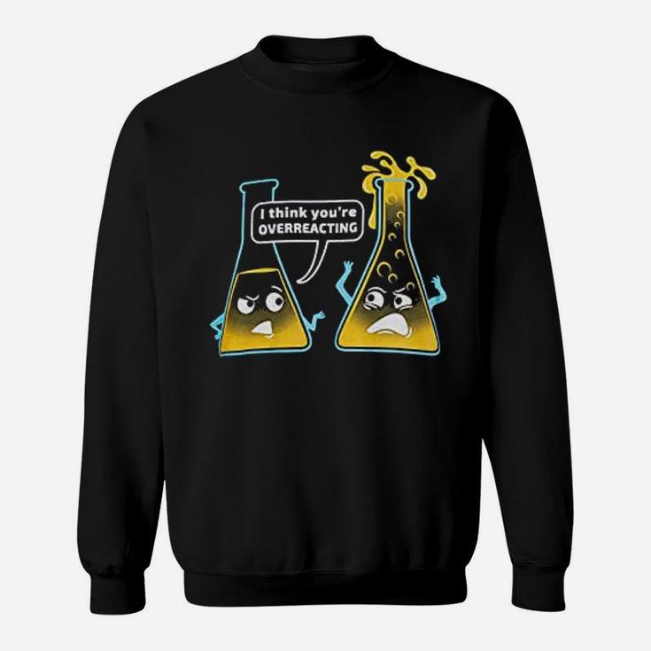 Youre Overreacting Chemistry Humor Funny Science Teacher Sweat Shirt
