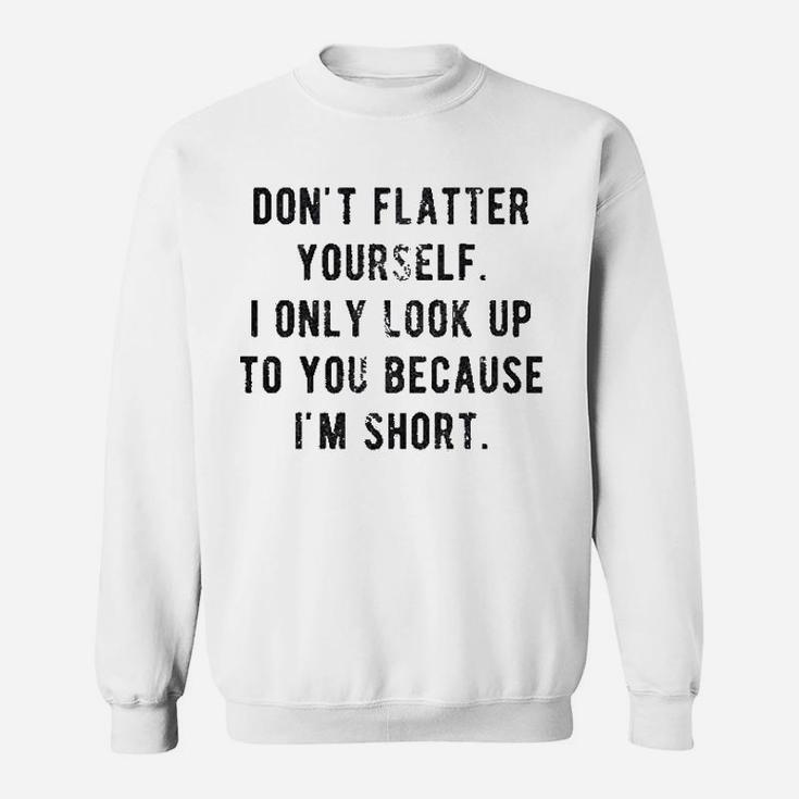 Dont Flatter Yourself I Only Look Up To You Because I Am Short Sweatshirt