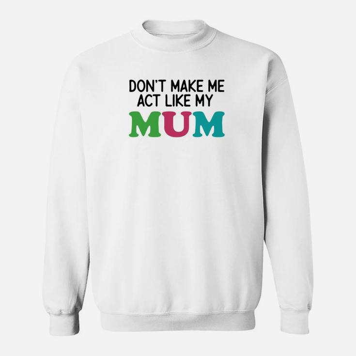 Dont Make Me Act Like My Mum Sweat Shirt
