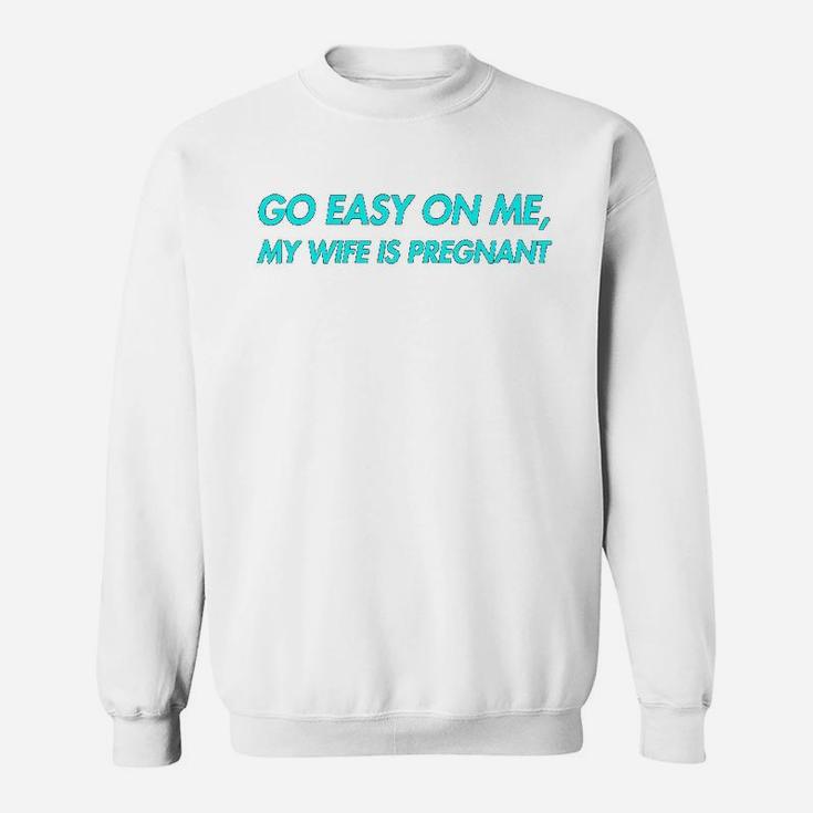 Go Easy On Me My Wife Is New Dad To Come Be Nice Sweat Shirt