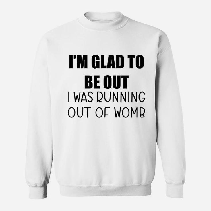 I Am Glad To Be Out I Was Running Out Of Womb Sweat Shirt