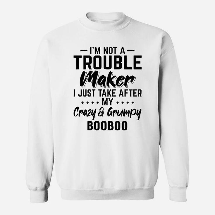 I Am Not A Trouble Maker I Just Take After My Crazy And Grumpy Booboo Funny Grandpa Gift Sweat Shirt