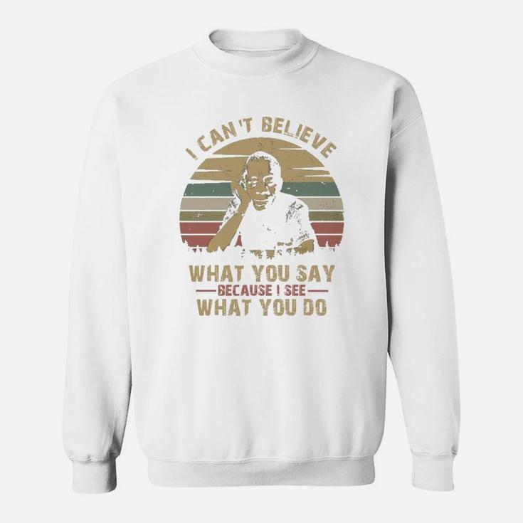 I Can Not Believe What You Say Because I See What You Do Sweat Shirt