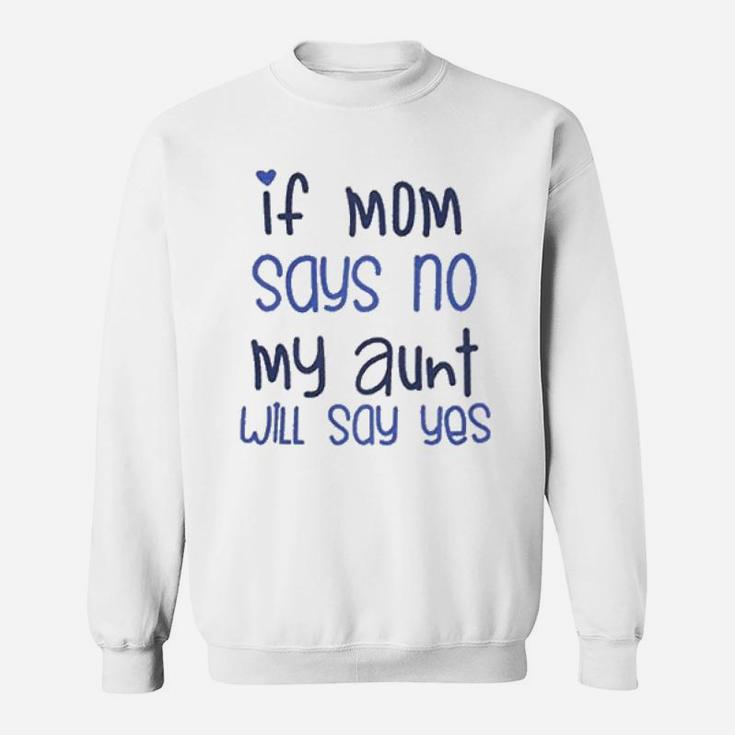 If Mom Say No My Aunt Say Yes Sweat Shirt