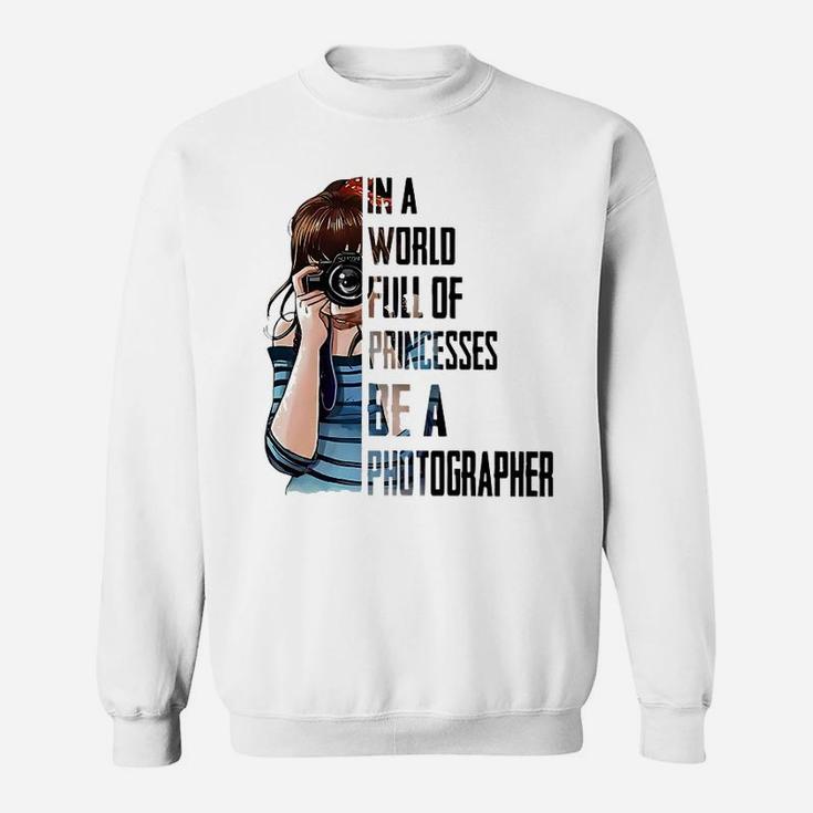 In A World Full Of Princesses Be A Photographer Sweat Shirt