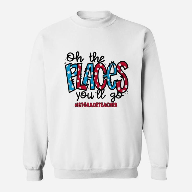 Oh The Places You Will Go 1st Grade Teacher Awesome Saying Teaching Jobs Sweat Shirt