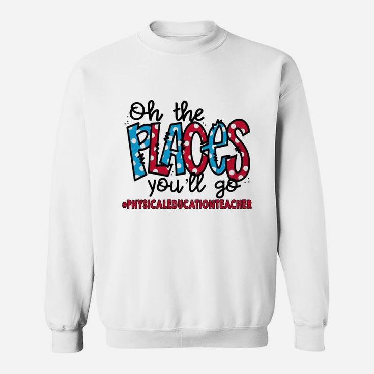 Oh The Places You Will Go Physical Education Teacher Awesome Saying Teaching Jobs Sweat Shirt