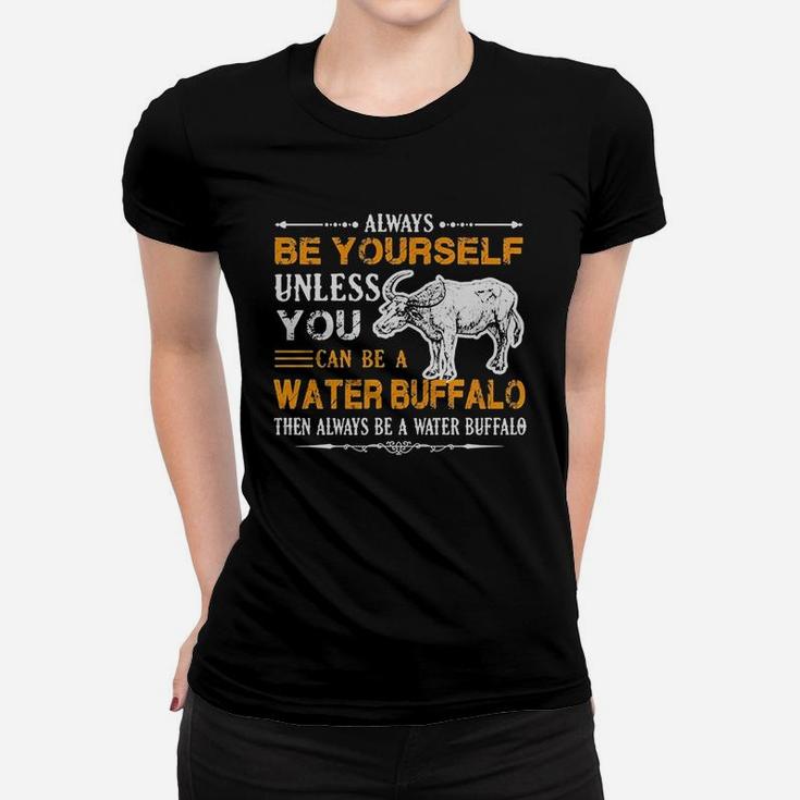 Always Be Yourself Unless You Can Be Water Buffalo Then Alway Be A Water Buffalo Women T-shirt