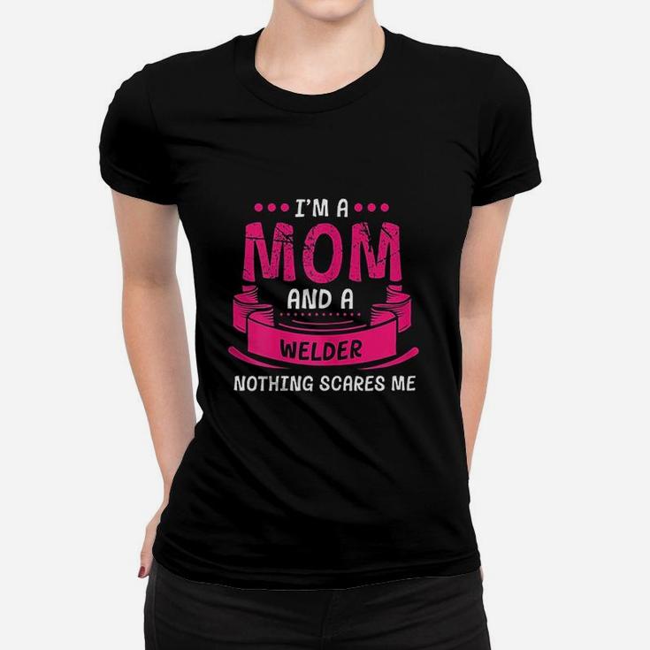 I Am A Mom And Welder Nothing Scares Me Gift Welding Ladies Tee