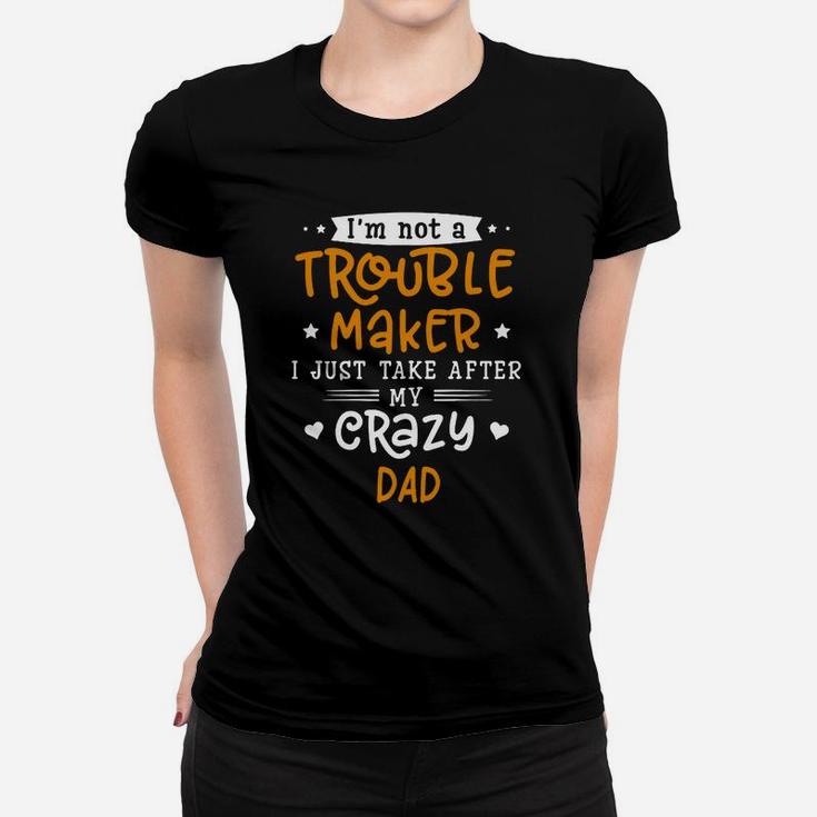 I Am Not A Trouble Maker I Just Take After My Crazy Dad Funny Saying Family Gift Ladies Tee