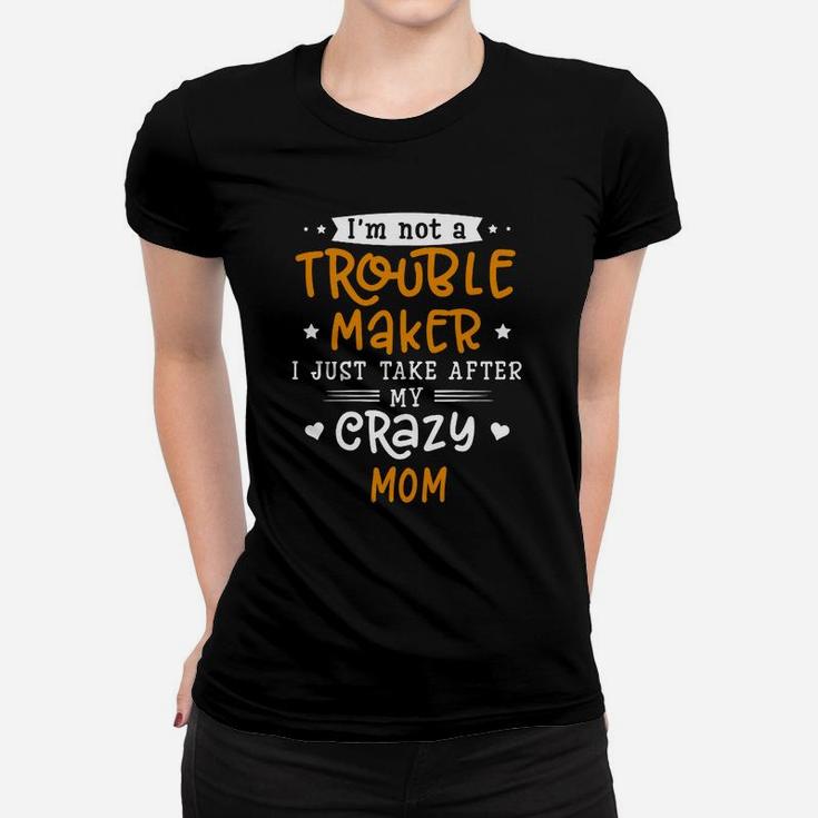 I Am Not A Trouble Maker I Just Take After My Crazy Mom Funny Saying Family Gift Ladies Tee