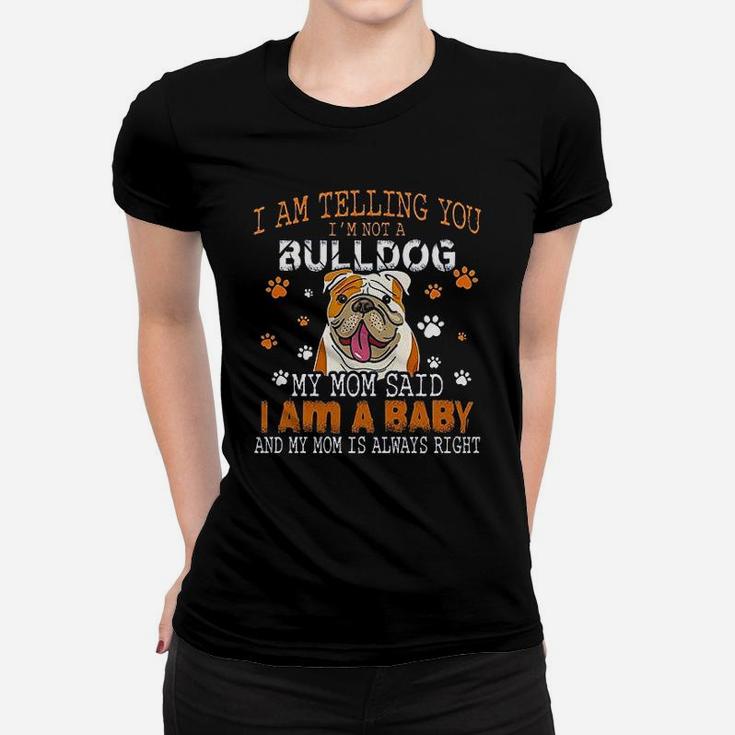 I Am Telling You Im Not A Bulldog My Mom Said I Am A Baby And My Mom Is Always Right Dog Lover Ladies Tee