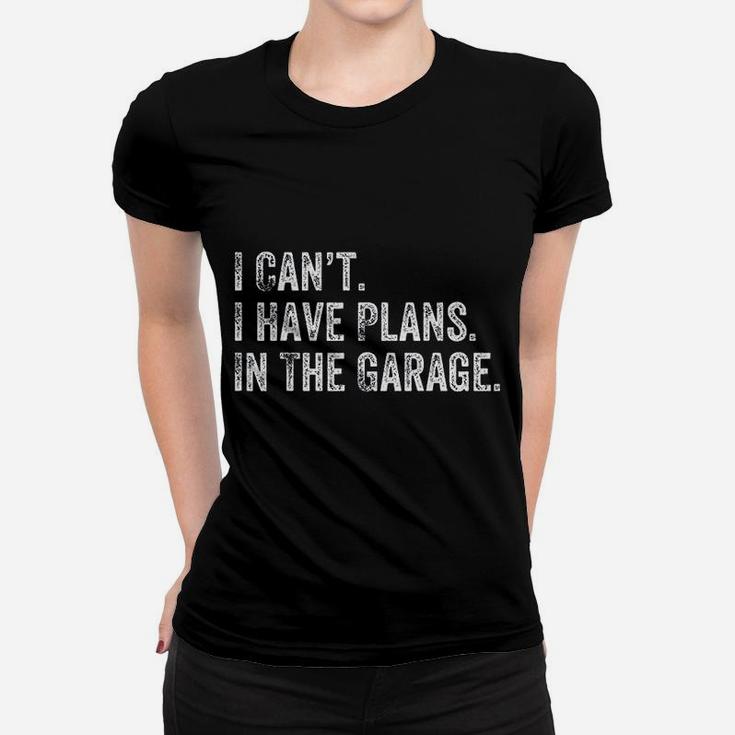 I Cant I Have Plans In The Garage Gift For Mechanics Garage Ladies Tee