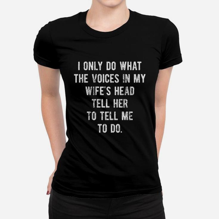 I Only Do What The Voices In My Wife's Head Tell Her To Tell Me To Do Ladies Tee