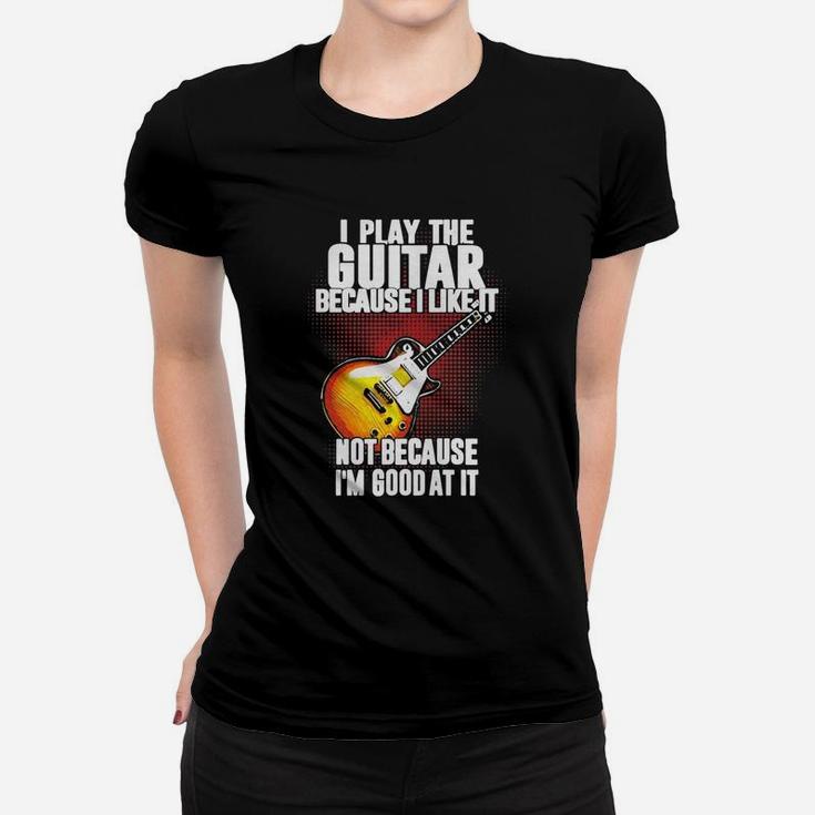 I Play The Guitar Because I Like It Not Because Im Good At It Ladies Tee