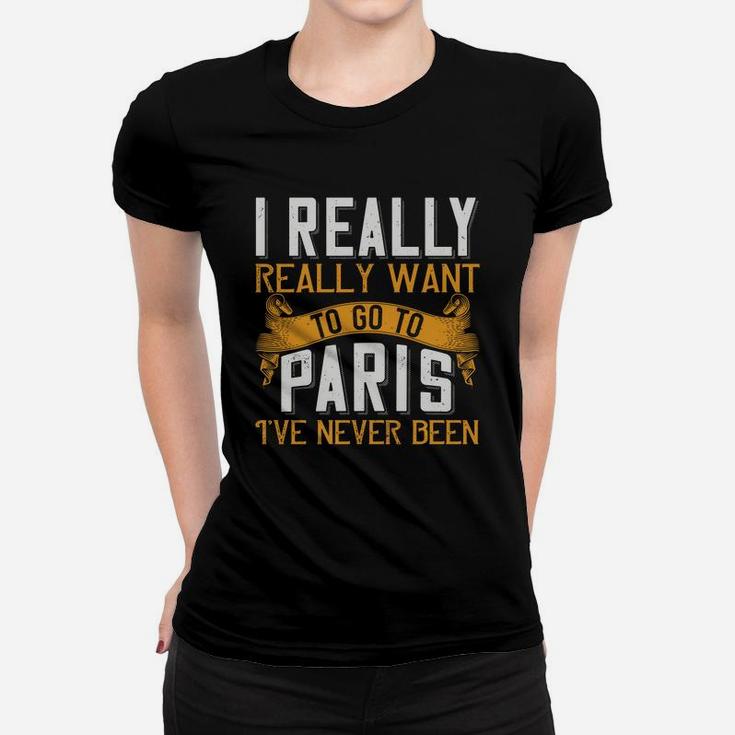 I Really Really Want To Go To Paris I've Never Been Ladies Tee