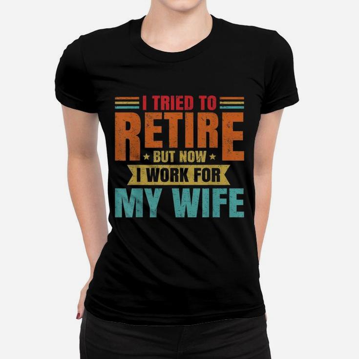 I Tried To Retire But Now I Work For My Wife Funny Ladies Tee