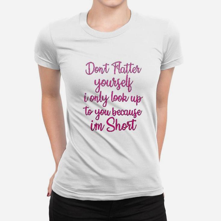 Dont Flatter Yourself Only Look Up To You Because I Am Short Women T-shirt
