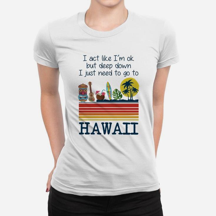 I Act Like I’m Ok But Deep Down I Just Need To Go To Hawaii Shirt Mf Ladies Tee