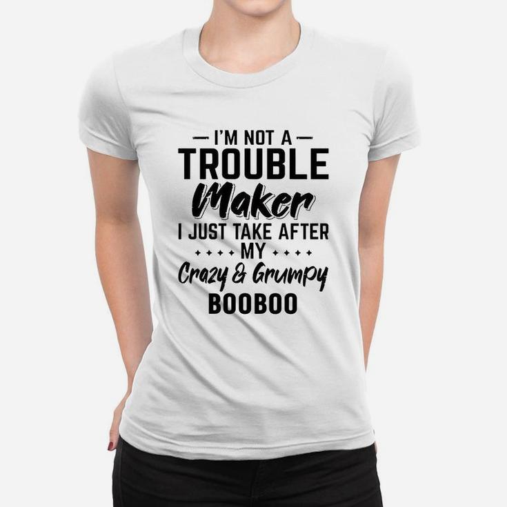 I Am Not A Trouble Maker I Just Take After My Crazy And Grumpy Booboo Funny Grandpa Gift Ladies Tee