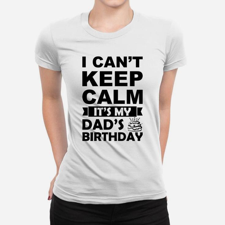 I Cant Keep Calm It Is My Dads Birthday I Love Daddy Women T-shirt