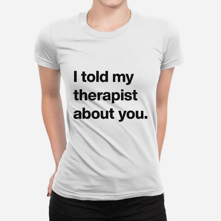 I Told My Therapist About You Funny Humor Sarcasm Graphic Women T-shirt