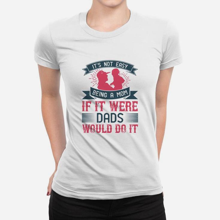 Its Not Easy Being A Mom If It Were Dads Would Do It Ladies Tee