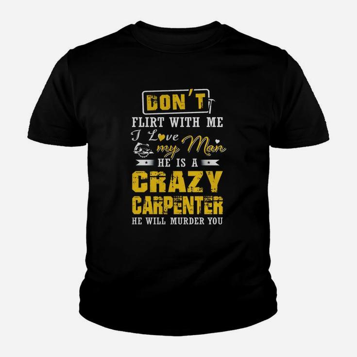 Don't Flirt With Me I Love My Man He Is A Crazy Carpenter He Will Murder You Kid T-Shirt