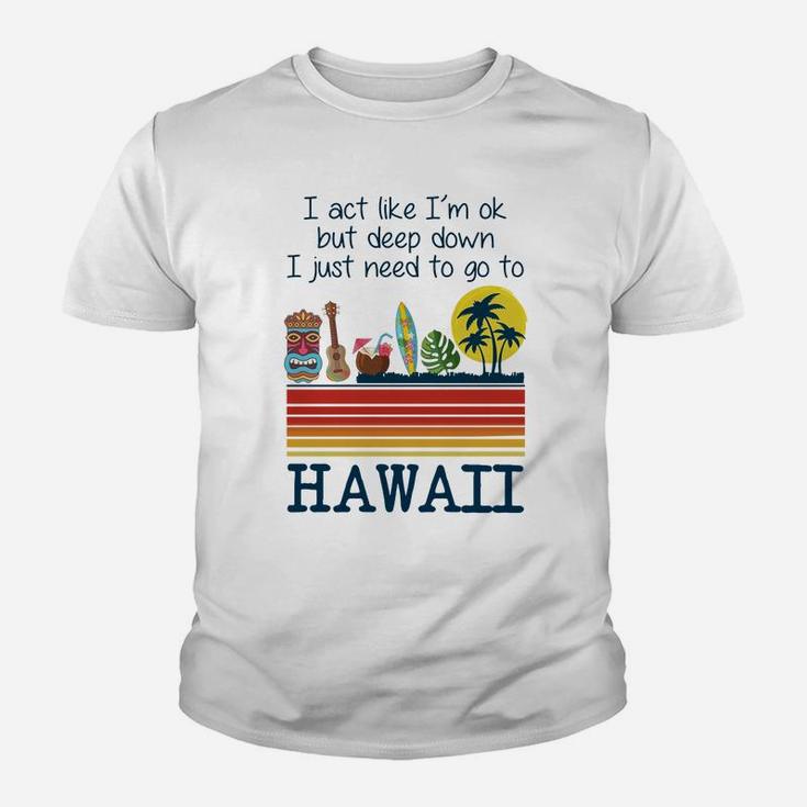 I Act Like I’m Ok But Deep Down I Just Need To Go To Hawaii Shirt Mf Kid T-Shirt
