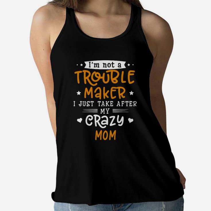 I Am Not A Trouble Maker I Just Take After My Crazy Mom Funny Saying Family Gift Ladies Flowy Tank