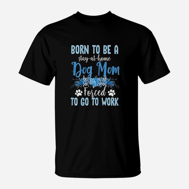 Born To Be A Stay At Home Dog Mom Forced To Go To Work T-Shirt