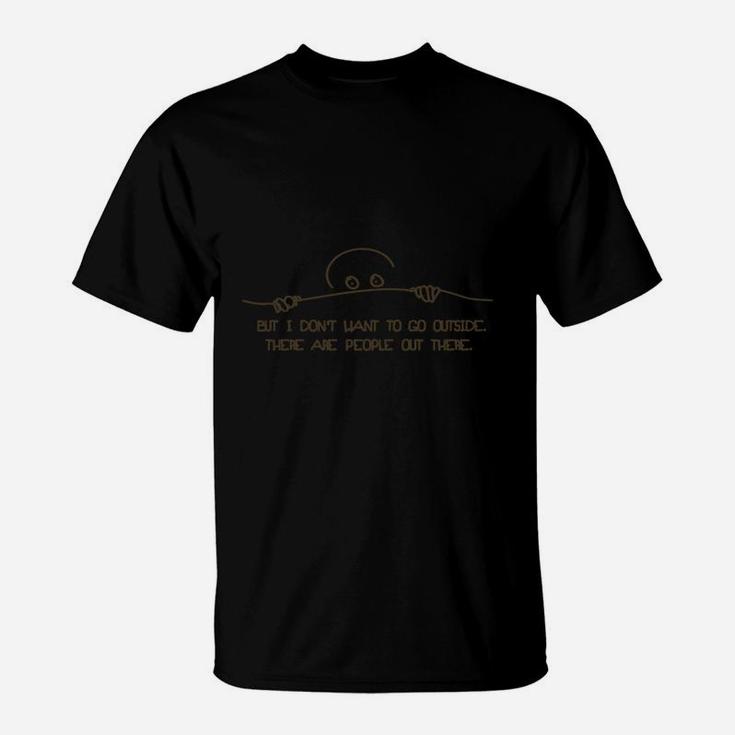But I Don't Want To Go Outside There Are People Out There T-Shirt