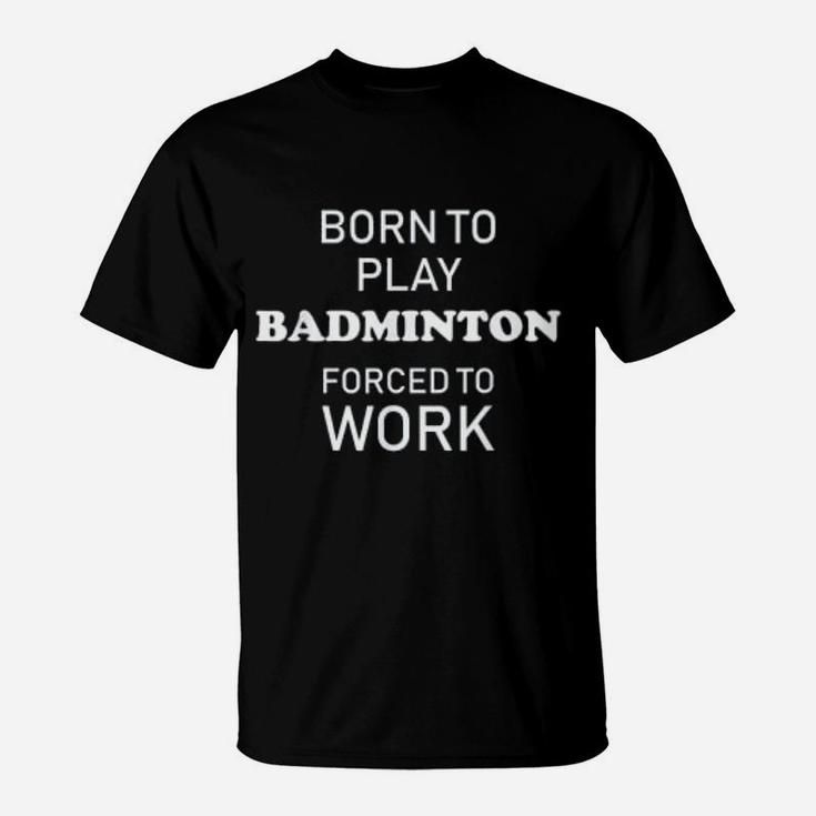 Funny Badminton Born To Play Badminton Forced To Work T-Shirt