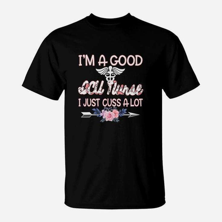 I Am A Good ICU Nurse I Just Cuss A Lot Funny Saying Nursing Job Title T-Shirt