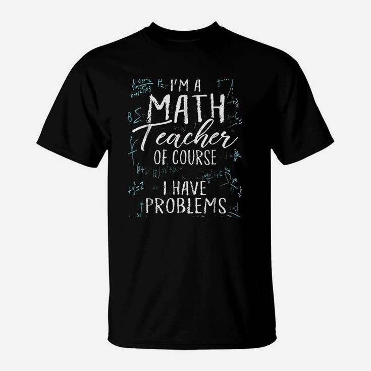 I Am A Math Teacher Of Course I Have Problems Pun T-Shirt