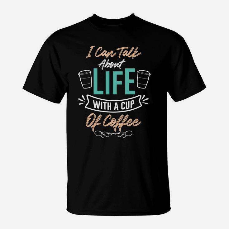 I Can Talk About Life With A Cup Of Coffee Because I Love Coffee T-Shirt