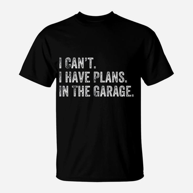 I Cant I Have Plans In The Garage Gift For Mechanics Garage T-Shirt