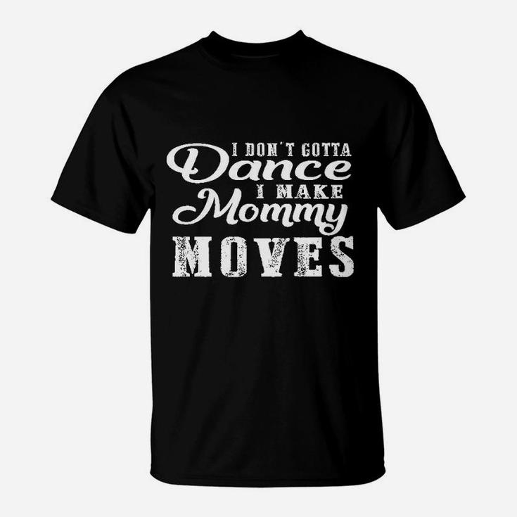 I Do Not Gotta Dance I Make Mommy Moves T-Shirt