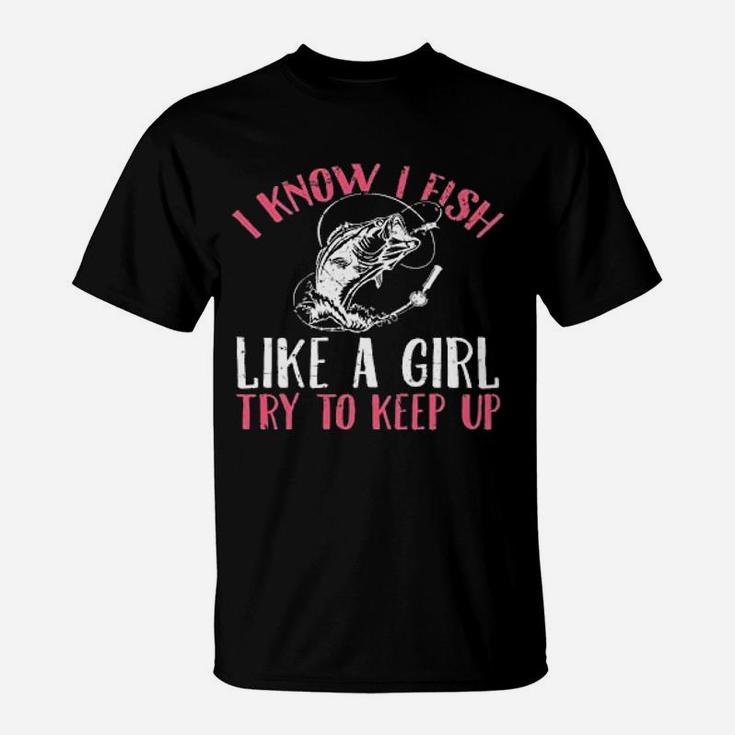 I Know I Fish Like A Girl Try To Keep Fishing Girl T-Shirt